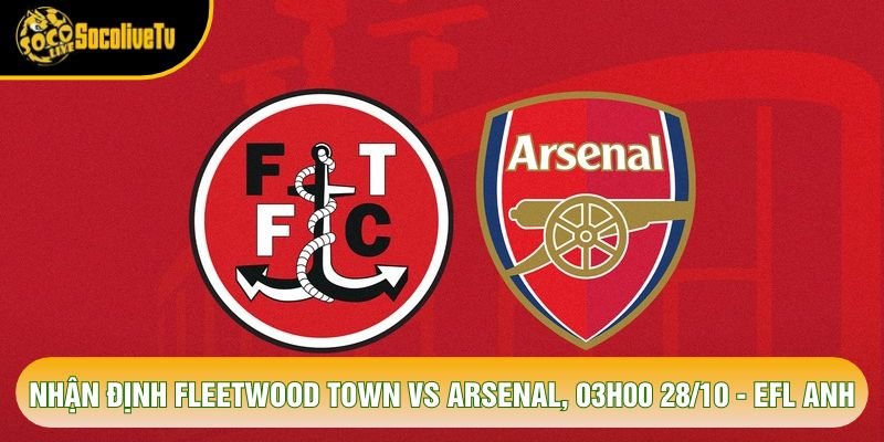 Nhận Định Fleetwood Town Vs Arsenal, 03h00 28/10 - EFL Anh
